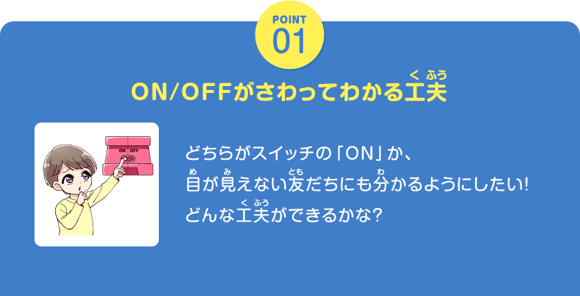 POINT01、ON/OFFがさわってわかる工夫、どちらがスイッチの「ON」か、目が見えない友だちにも分かるようにしたい！どんな工夫ができるかな？、クリックしてみよう！
