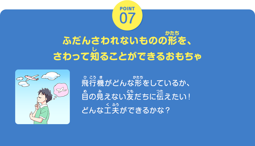 POINT07、ふだんさわれないものの形を、さわって知ることができるおもちゃ、飛行機がどんな形をしているか、目の見えない友だちに伝えたい！どんな工夫ができるかな？、クリックしてみよう！