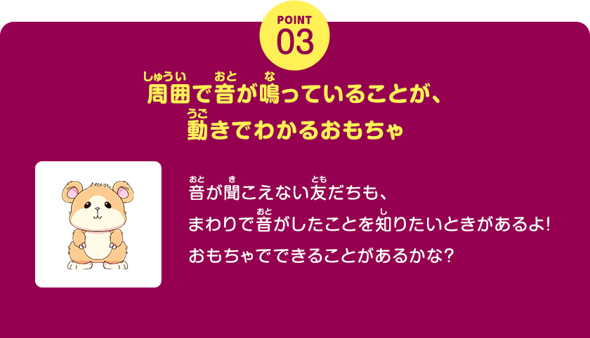 POINT03、周囲で音が鳴っていることが、動きでわかるおもちゃ、音が聞こえない友だちも、まわりで音がしたことを知りたいときがあるよ！おもちゃでできることがあるかな？、クリックしてみよう！