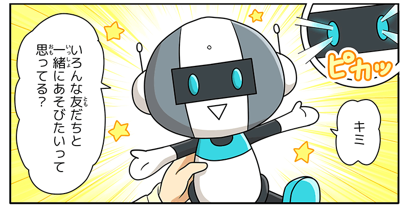 突然ロボットの目が水色に光り、ロボットが「キミ！色んな友達と一緒に遊びたいって思ってる？」としゃべっています。