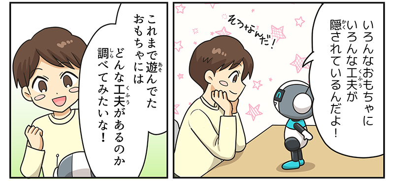 ロボットは男の子に色んなおもちゃに色んな工夫が隠されているんだよ！と教えると、男の子はそうなんだ！と返しています、男の子は両手をグッと握りしめ、これまでおもちゃにはどんな工夫があるのか調べてみたいな！とわくわくした表情で言っています