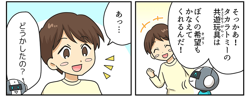 男の子はそっかあ！タカラトミーのキョウユウガングは僕の希望も叶えてくれるんだ！と楽しそうにロボットと会話をしています、男の子はあっ…と言いながら何かに気づいたような表情をしています、ロボットはその男の子の様子にどうかしたの？と尋ねています