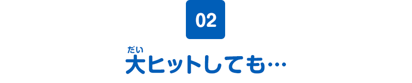 02 大ヒットしても…