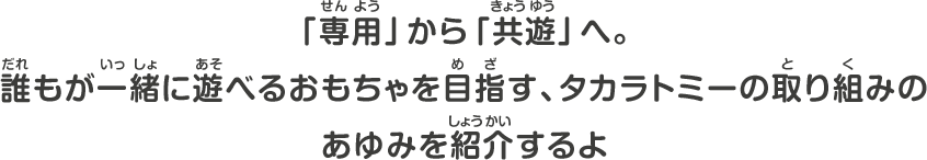 「専用」からキョウユウへ、誰もが一緒に遊べるおもちゃを目指す、タカラトミーの取り組みのあゆみを紹介するよ