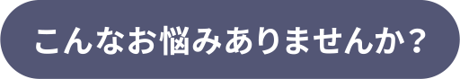 こんなお悩みありませんか？